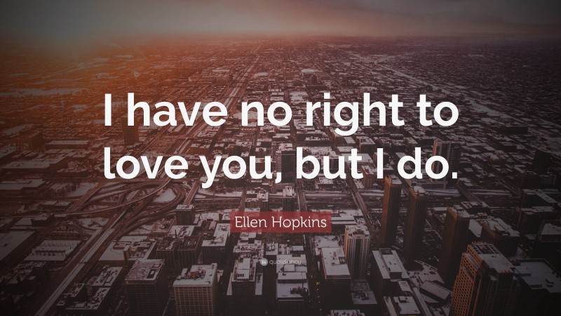 Ellen Hopkins Quote: “I have no right to love you, but I do.”