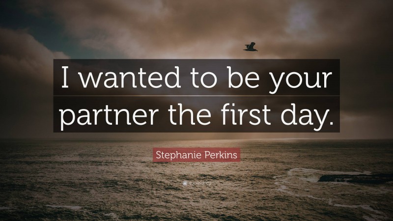 Stephanie Perkins Quote: “I wanted to be your partner the first day.”