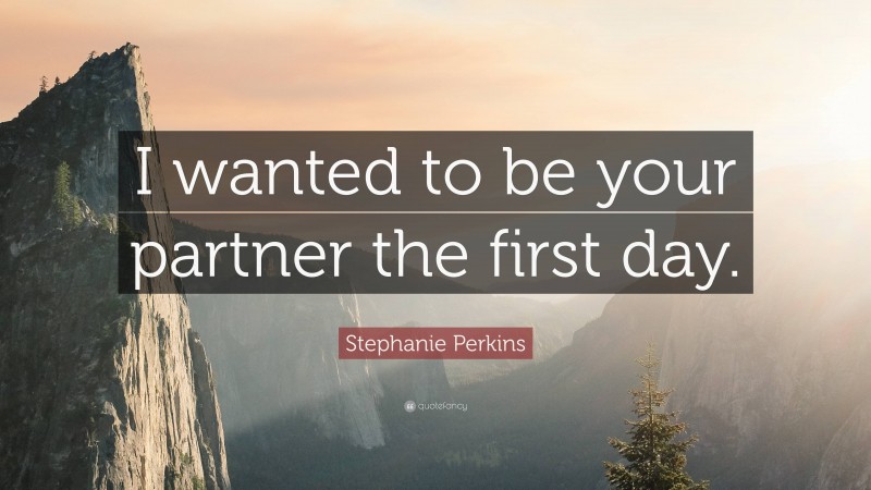 Stephanie Perkins Quote: “I wanted to be your partner the first day.”