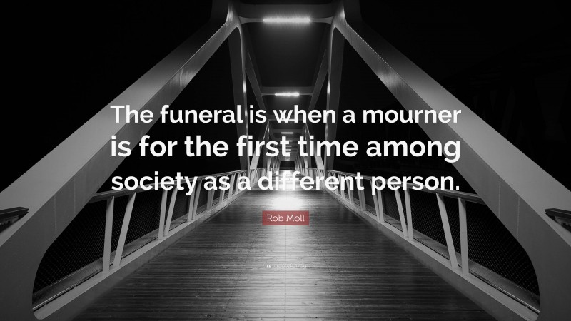Rob Moll Quote: “The funeral is when a mourner is for the first time among society as a different person.”