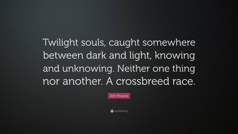 Jim Krusoe Quote: “Twilight souls, caught somewhere between dark and light, knowing and unknowing. Neither one thing nor another. A crossbreed race.”