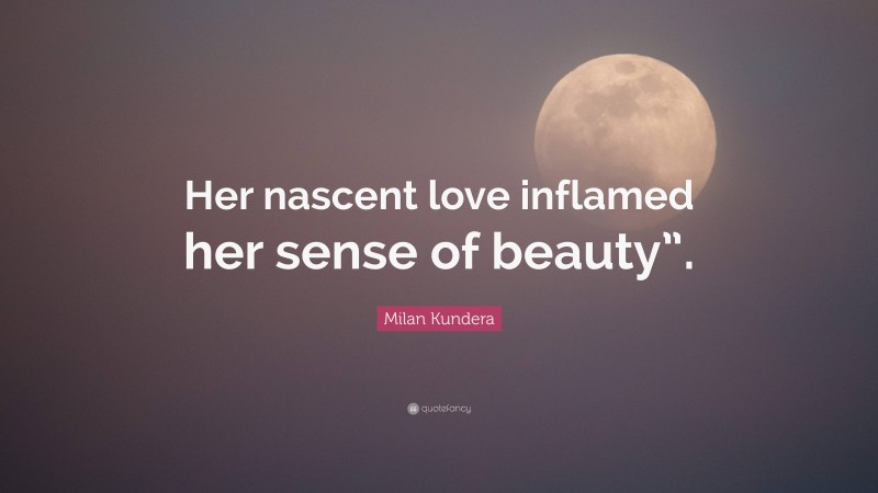 Milan Kundera Quote: “Her nascent love inflamed her sense of beauty”.”