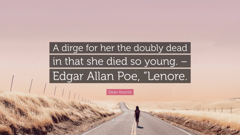 Dean Koontz Quote: “A dirge for her the doubly dead in that she died so young. – Edgar Allan Poe, “Lenore.”