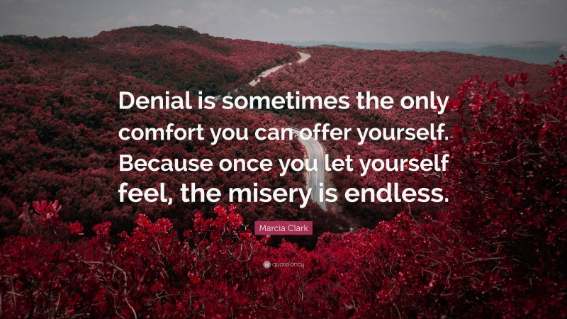 Marcia Clark Quote: “Denial is sometimes the only comfort you can offer yourself. Because once you let yourself feel, the misery is endless.”