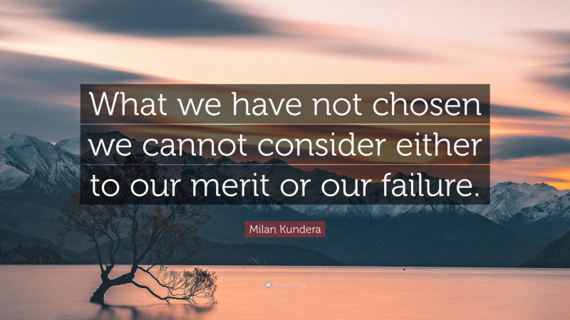 Milan Kundera Quote: “What we have not chosen we cannot consider either to our merit or our failure.”