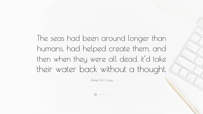 James S.A. Corey Quote: “The seas had been around longer than humans, had helped create them, and then when they were all dead, it’d take their water back without a thought.”