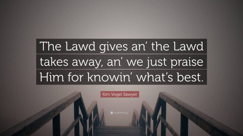 Kim Vogel Sawyer Quote: “The Lawd gives an’ the Lawd takes away, an’ we just praise Him for knowin’ what’s best.”