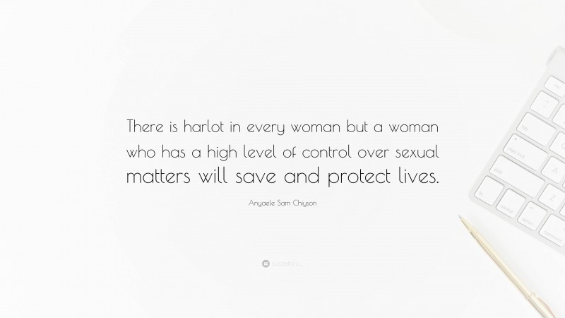 Anyaele Sam Chiyson Quote: “There is harlot in every woman but a woman who has a high level of control over sexual matters will save and protect lives.”