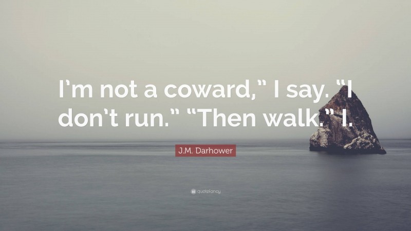 J.M. Darhower Quote: “I’m not a coward,” I say. “I don’t run.” “Then walk.” I.”