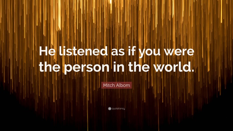 Mitch Albom Quote: “He listened as if you were the person in the world.”