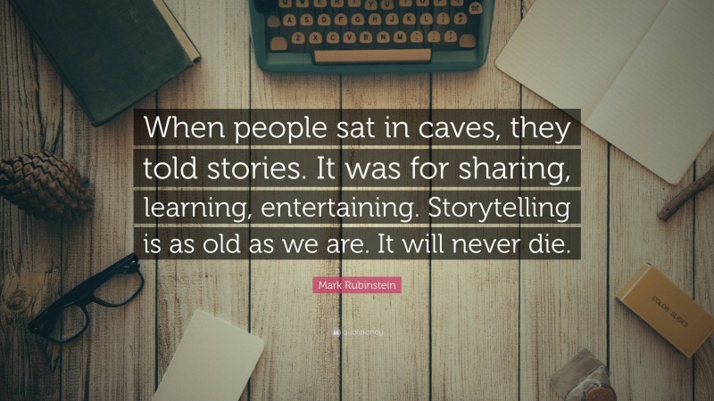 Mark Rubinstein Quote: “When people sat in caves, they told stories. It was for sharing, learning, entertaining. Storytelling is as old as we are. It will never die.”