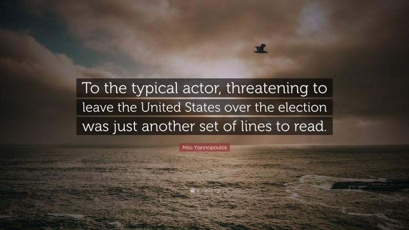 Milo Yiannopoulos Quote: “To the typical actor, threatening to leave the United States over the election was just another set of lines to read.”