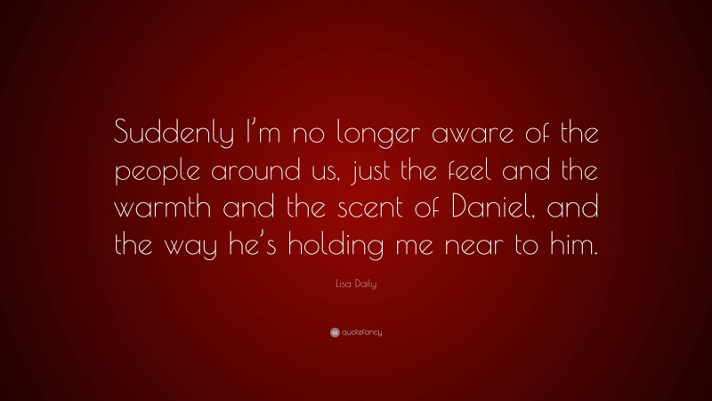 Lisa Daily Quote: “Suddenly I’m no longer aware of the people around us, just the feel and the warmth and the scent of Daniel, and the way he’s holding me near to him.”