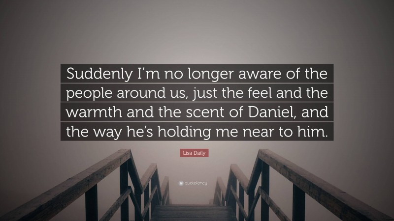 Lisa Daily Quote: “Suddenly I’m no longer aware of the people around us, just the feel and the warmth and the scent of Daniel, and the way he’s holding me near to him.”