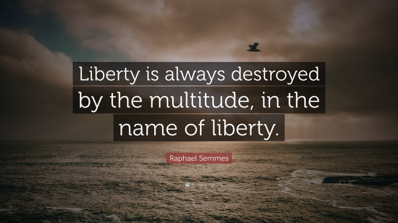 Raphael Semmes Quote: “Liberty is always destroyed by the multitude, in the name of liberty.”
