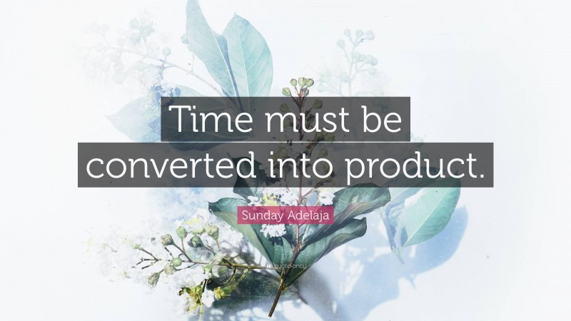 Sunday Adelaja Quote: “Time must be converted into product.”