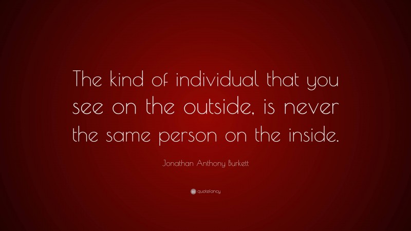 Jonathan Anthony Burkett Quote: “The kind of individual that you see on the outside, is never the same person on the inside.”