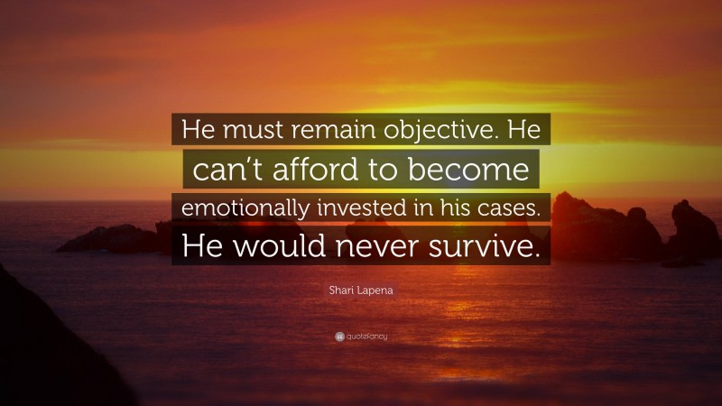Shari Lapena Quote: “He must remain objective. He can’t afford to become emotionally invested in his cases. He would never survive.”