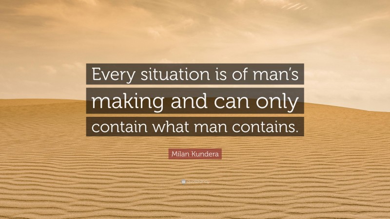 Milan Kundera Quote: “Every situation is of man’s making and can only contain what man contains.”