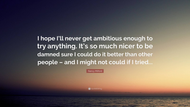 Nancy Milford Quote: “I hope I’ll never get ambitious enough to try anything. It’s so much nicer to be damned sure I could do it better than other people – and I might not could if I tried...”