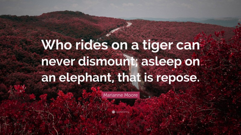 Marianne Moore Quote: “Who rides on a tiger can never dismount; asleep on an elephant, that is repose.”