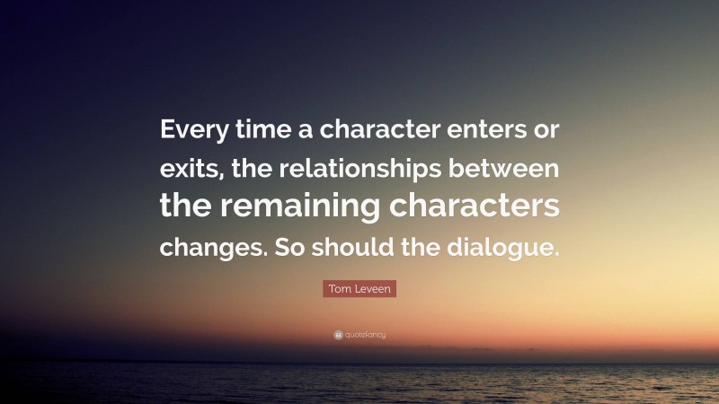 Tom Leveen Quote: “Every time a character enters or exits, the relationships between the remaining characters changes. So should the dialogue.”