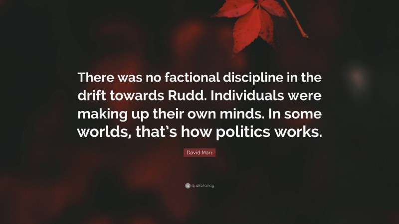 David Marr Quote: “There was no factional discipline in the drift towards Rudd. Individuals were making up their own minds. In some worlds, that’s how politics works.”