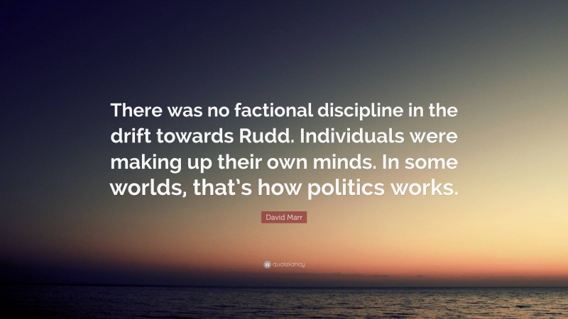 David Marr Quote: “There was no factional discipline in the drift towards Rudd. Individuals were making up their own minds. In some worlds, that’s how politics works.”