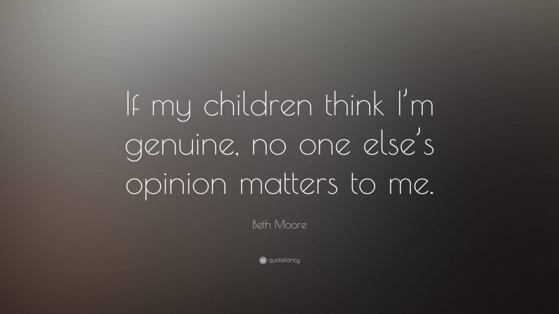 Beth Moore Quote: “If my children think I’m genuine, no one else’s opinion matters to me.”