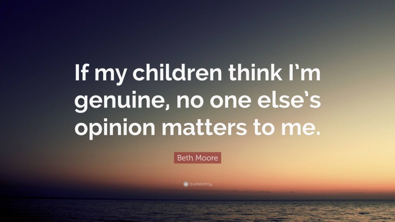 Beth Moore Quote: “If my children think I’m genuine, no one else’s opinion matters to me.”