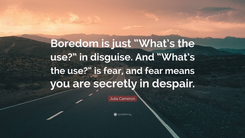 Julia Cameron Quote: “Boredom is just “What’s the use?” in disguise. And “What’s the use?” is fear, and fear means you are secretly in despair.”