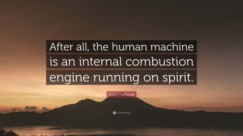 Dion Fortune Quote: “After all, the human machine is an internal combustion engine running on spirit.”