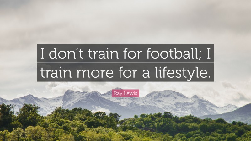 Ray Lewis Quote: “I don’t train for football; I train more for a lifestyle.”