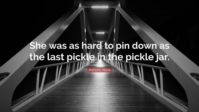 Anthony Marra Quote: “She was as hard to pin down as the last pickle in the pickle jar.”