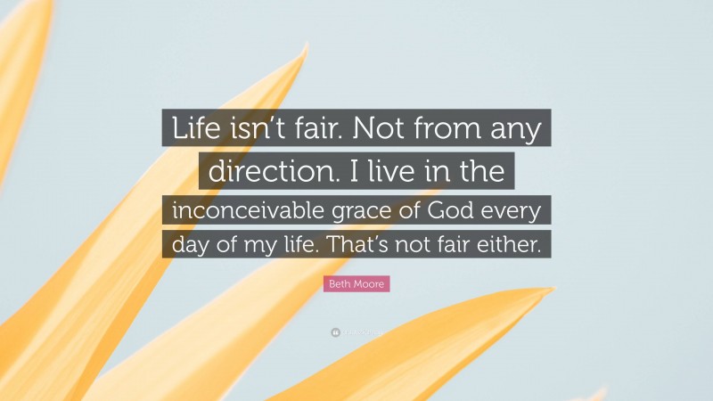 Beth Moore Quote: “Life isn’t fair. Not from any direction. I live in the inconceivable grace of God every day of my life. That’s not fair either.”