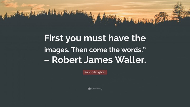 Karin Slaughter Quote: “First you must have the images. Then come the words.” – Robert James Waller.”