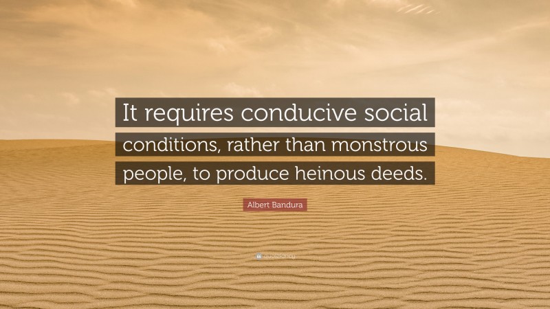 Albert Bandura Quote: “It requires conducive social conditions, rather than monstrous people, to produce heinous deeds.”
