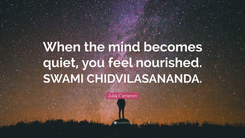 Julia Cameron Quote: “When the mind becomes quiet, you feel nourished. SWAMI CHIDVILASANANDA.”