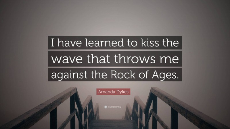 Amanda Dykes Quote: “I have learned to kiss the wave that throws me against the Rock of Ages.”