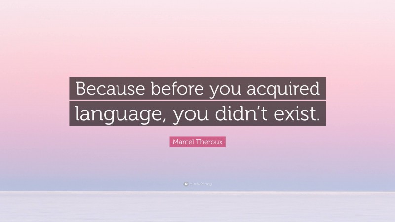 Marcel Theroux Quote: “Because before you acquired language, you didn’t exist.”