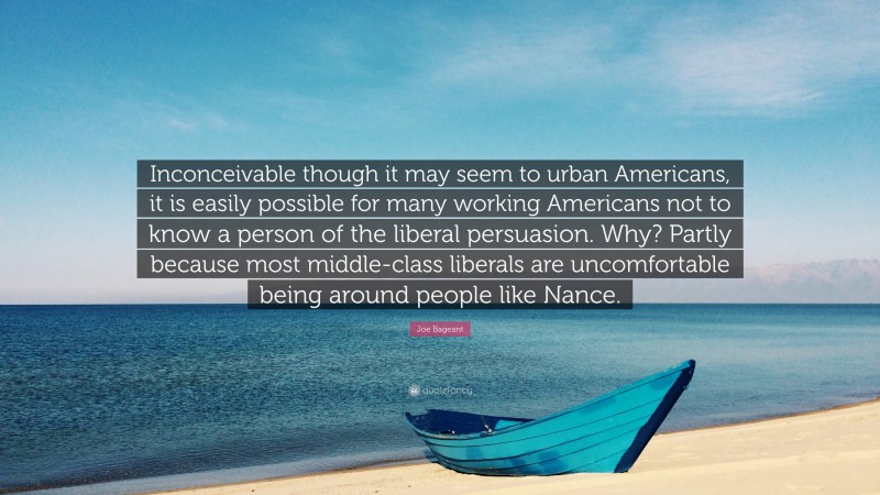 Joe Bageant Quote: “Inconceivable though it may seem to urban Americans, it is easily possible for many working Americans not to know a person of the liberal persuasion. Why? Partly because most middle-class liberals are uncomfortable being around people like Nance.”