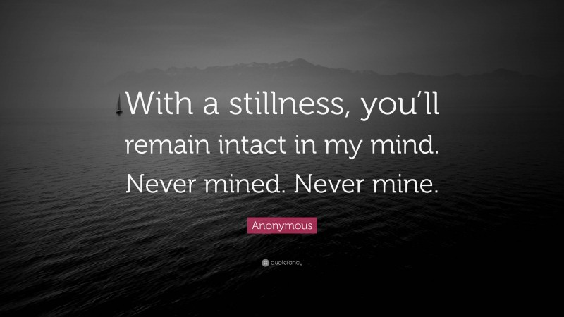 Anonymous Quote: “With a stillness, you’ll remain intact in my mind. Never mined. Never mine.”