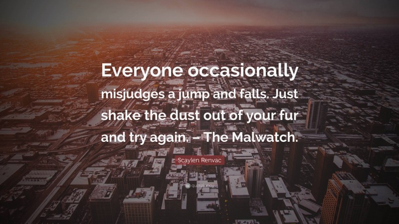 Scaylen Renvac Quote: “Everyone occasionally misjudges a jump and falls. Just shake the dust out of your fur and try again. – The Malwatch.”