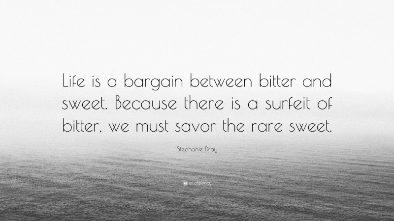 Stephanie Dray Quote: “Life is a bargain between bitter and sweet. Because there is a surfeit of bitter, we must savor the rare sweet.”