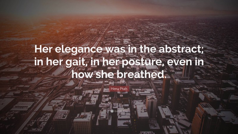 Heru Ptah Quote: “Her elegance was in the abstract; in her gait, in her posture, even in how she breathed.”