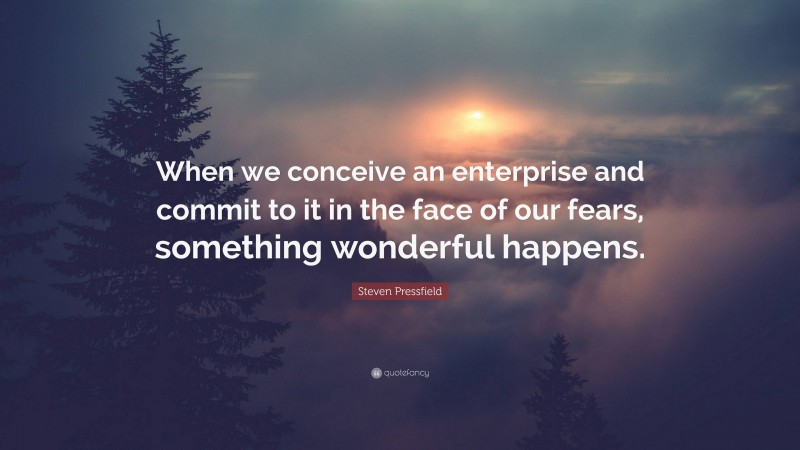 Steven Pressfield Quote: “When we conceive an enterprise and commit to it in the face of our fears, something wonderful happens.”