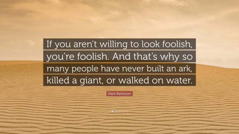 Mark Batterson Quote: “If you aren’t willing to look foolish, you’re foolish. And that’s why so many people have never built an ark, killed a giant, or walked on water.”