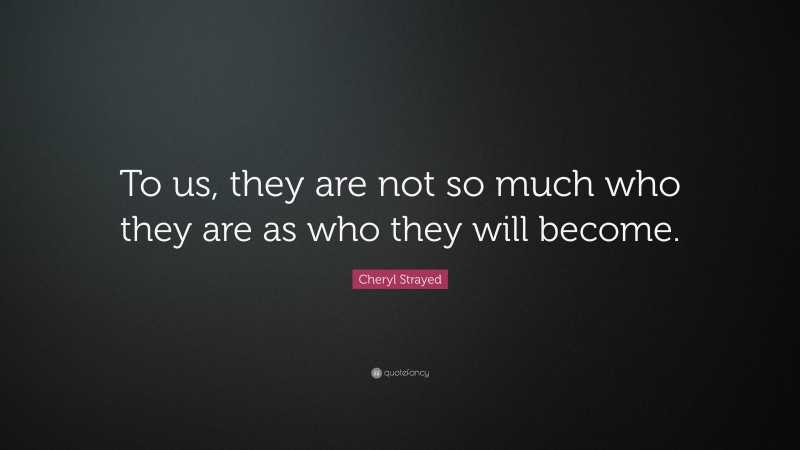 Cheryl Strayed Quote: “To us, they are not so much who they are as who they will become.”