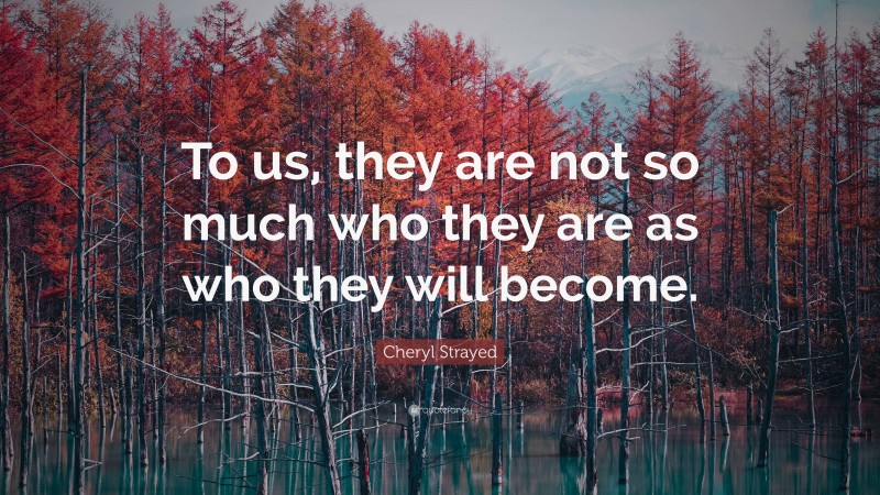 Cheryl Strayed Quote: “To us, they are not so much who they are as who they will become.”
