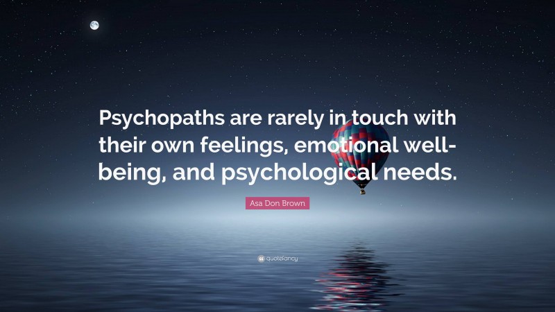 Asa Don Brown Quote: “Psychopaths are rarely in touch with their own feelings, emotional well-being, and psychological needs.”